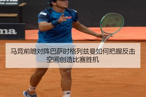 马竞前瞻对阵巴萨时格列兹曼如何把握反击空间创造比赛胜机