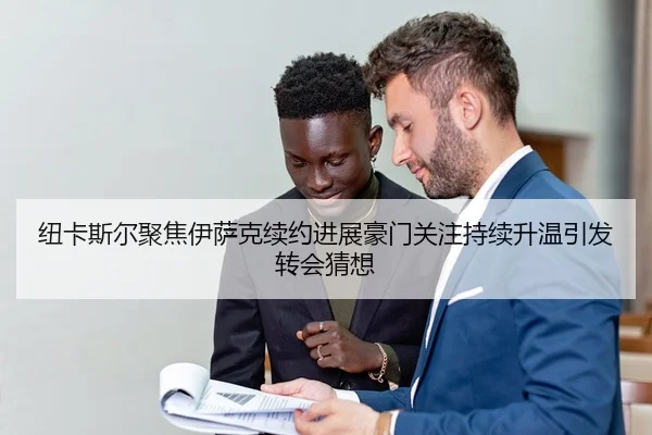 纽卡斯尔聚焦伊萨克续约进展豪门关注持续升温引发转会猜想