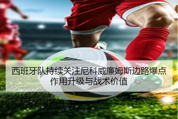 西班牙队持续关注尼科威廉姆斯边路爆点作用升级与战术价值
